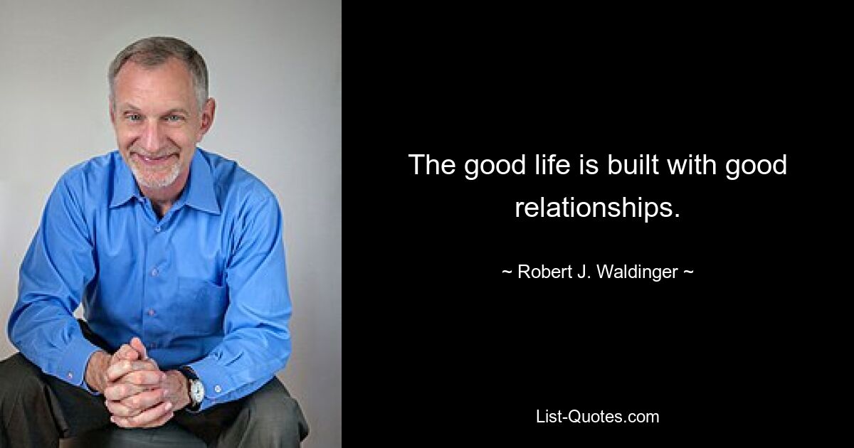 The good life is built with good relationships. — © Robert J. Waldinger