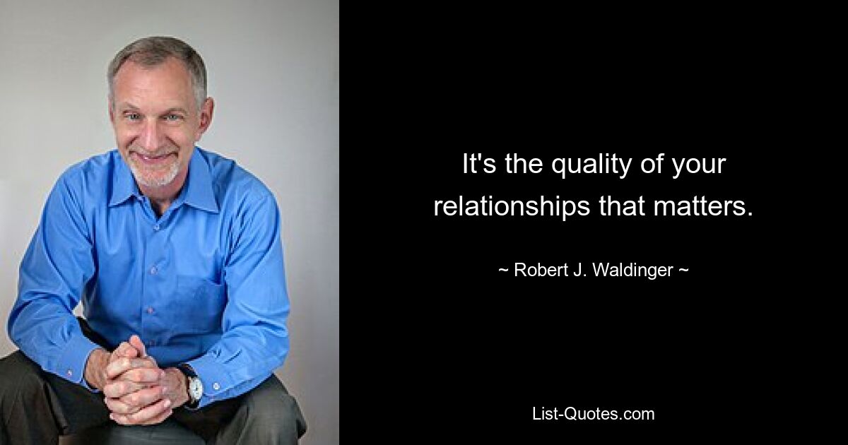 It's the quality of your relationships that matters. — © Robert J. Waldinger