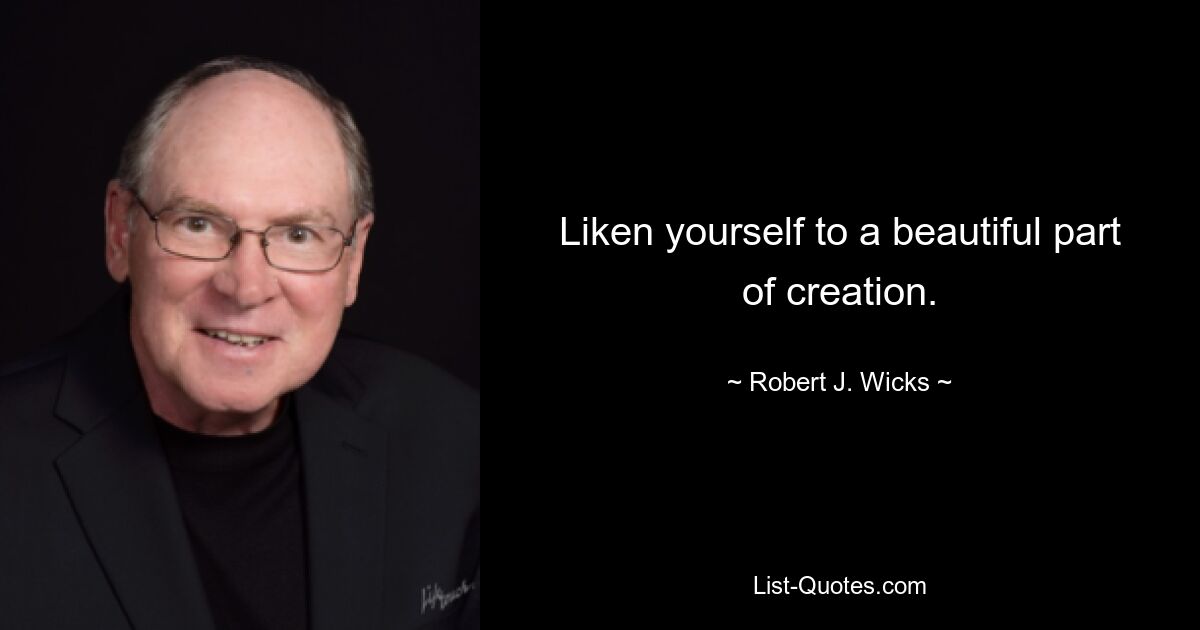 Liken yourself to a beautiful part of creation. — © Robert J. Wicks