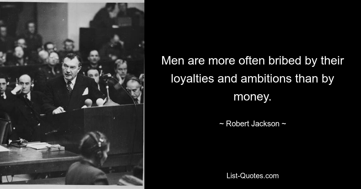 Men are more often bribed by their loyalties and ambitions than by money. — © Robert Jackson