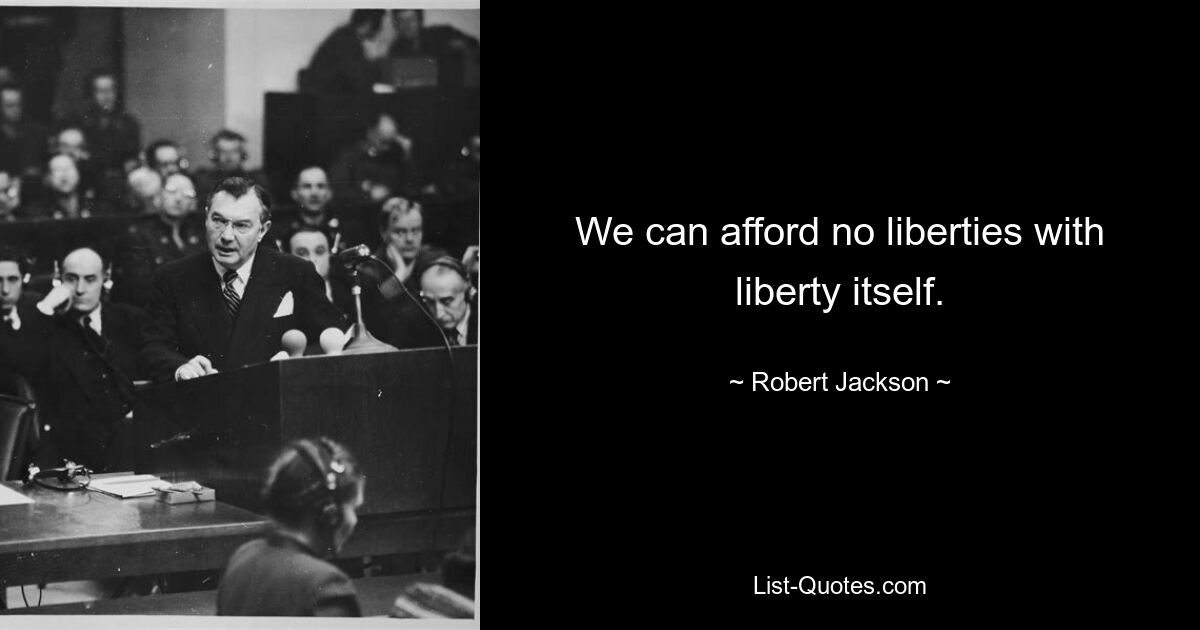 We can afford no liberties with liberty itself. — © Robert Jackson