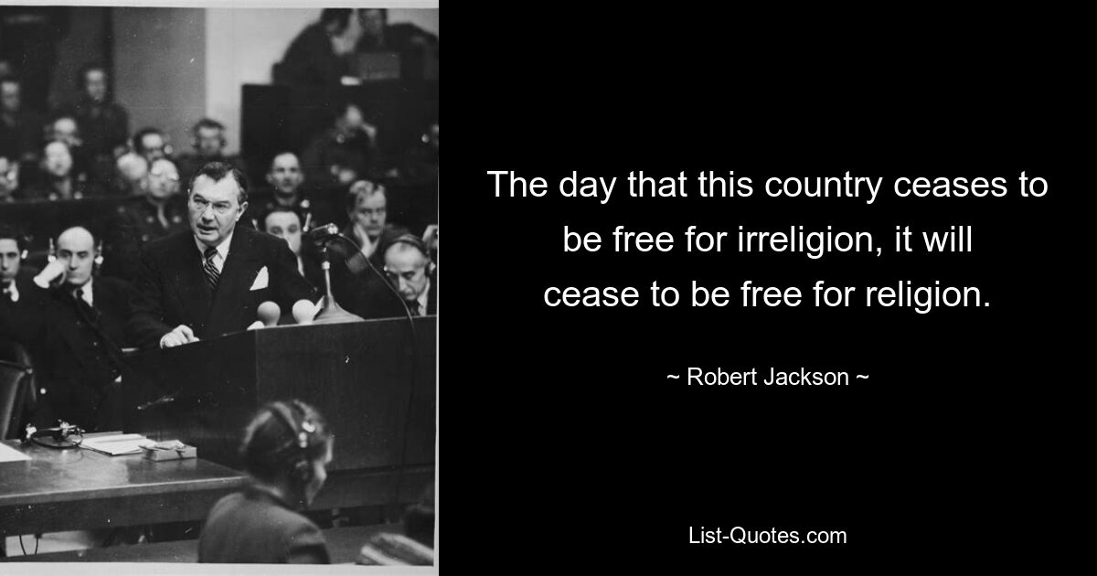 The day that this country ceases to be free for irreligion, it will cease to be free for religion. — © Robert Jackson