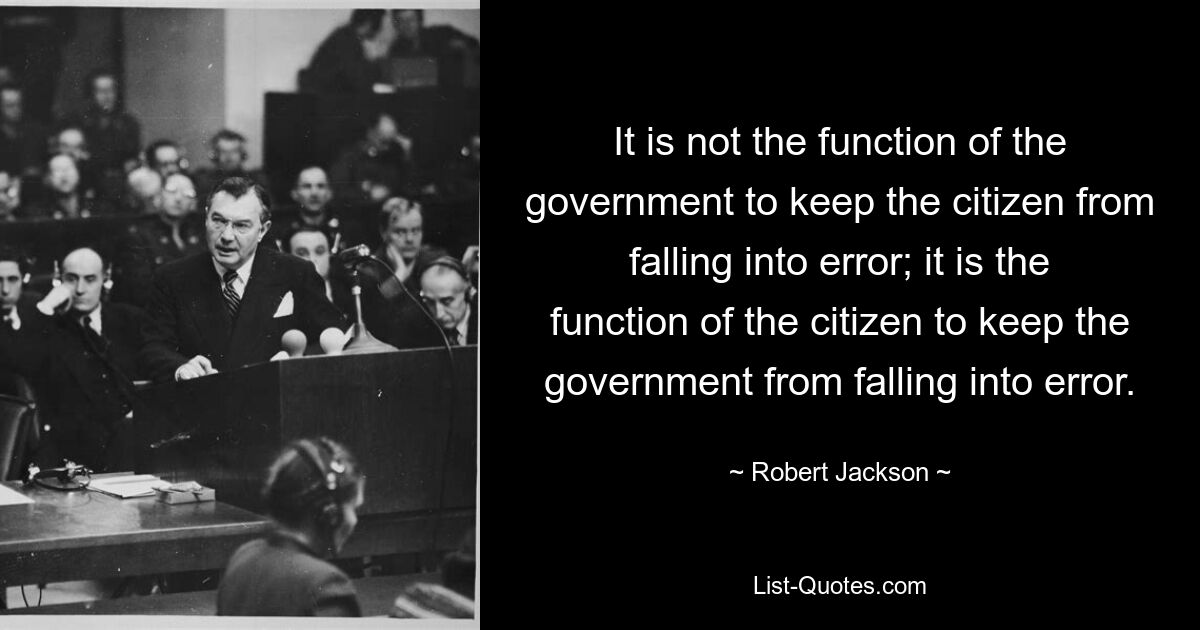 It is not the function of the government to keep the citizen from falling into error; it is the function of the citizen to keep the government from falling into error. — © Robert Jackson