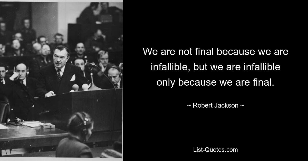 We are not final because we are infallible, but we are infallible only because we are final. — © Robert Jackson