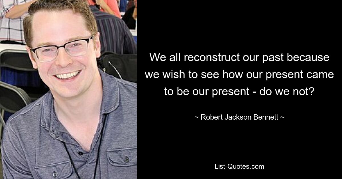 We all reconstruct our past because we wish to see how our present came to be our present - do we not? — © Robert Jackson Bennett