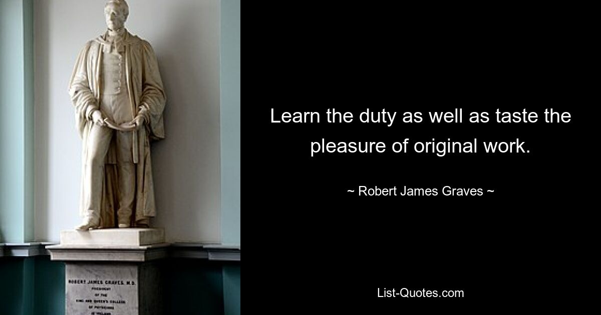 Learn the duty as well as taste the pleasure of original work. — © Robert James Graves