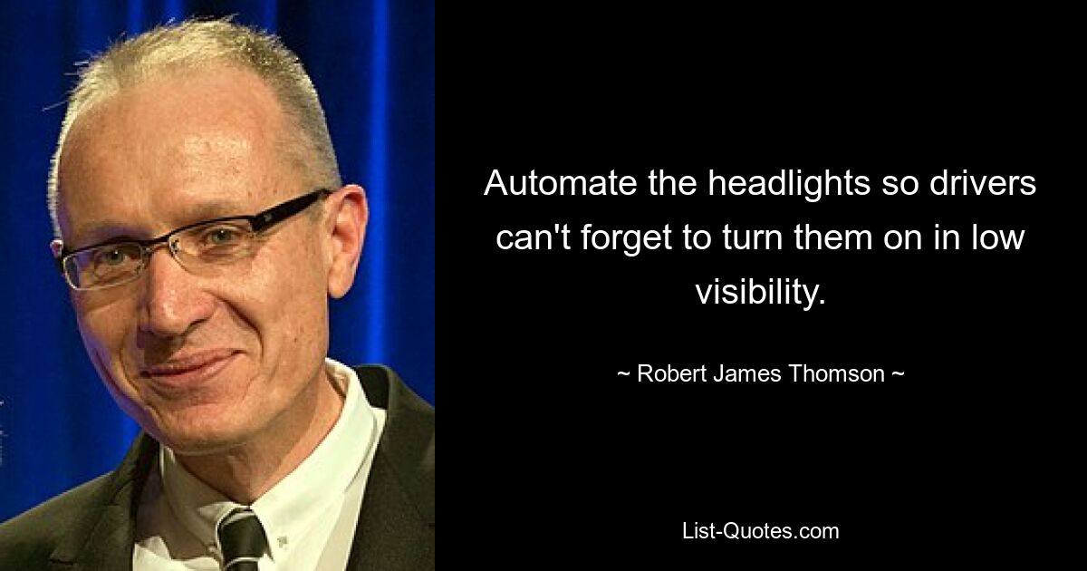 Automate the headlights so drivers can't forget to turn them on in low visibility. — © Robert James Thomson