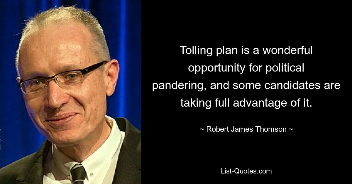 Tolling plan is a wonderful opportunity for political pandering, and some candidates are taking full advantage of it. — © Robert James Thomson