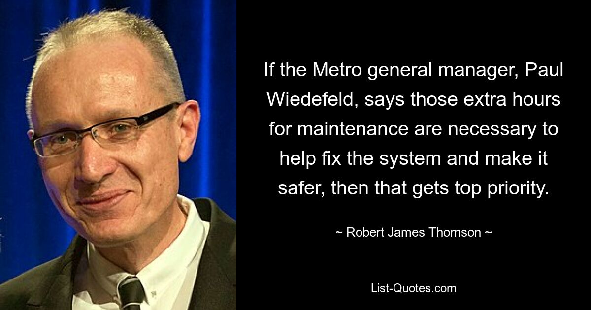 If the Metro general manager, Paul Wiedefeld, says those extra hours for maintenance are necessary to help fix the system and make it safer, then that gets top priority. — © Robert James Thomson