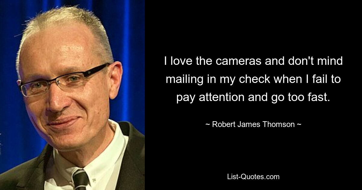 I love the cameras and don't mind mailing in my check when I fail to pay attention and go too fast. — © Robert James Thomson