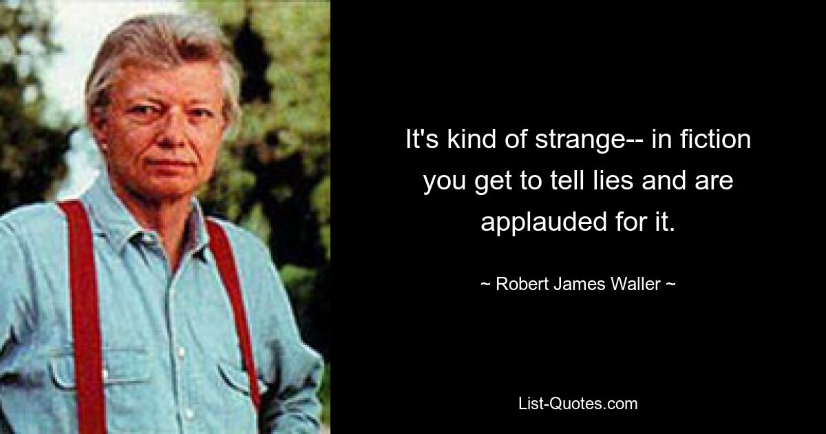 It's kind of strange-- in fiction you get to tell lies and are applauded for it. — © Robert James Waller