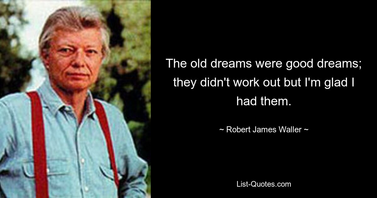 The old dreams were good dreams; they didn't work out but I'm glad I had them. — © Robert James Waller