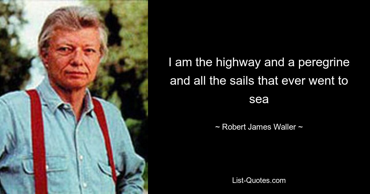 I am the highway and a peregrine and all the sails that ever went to sea — © Robert James Waller