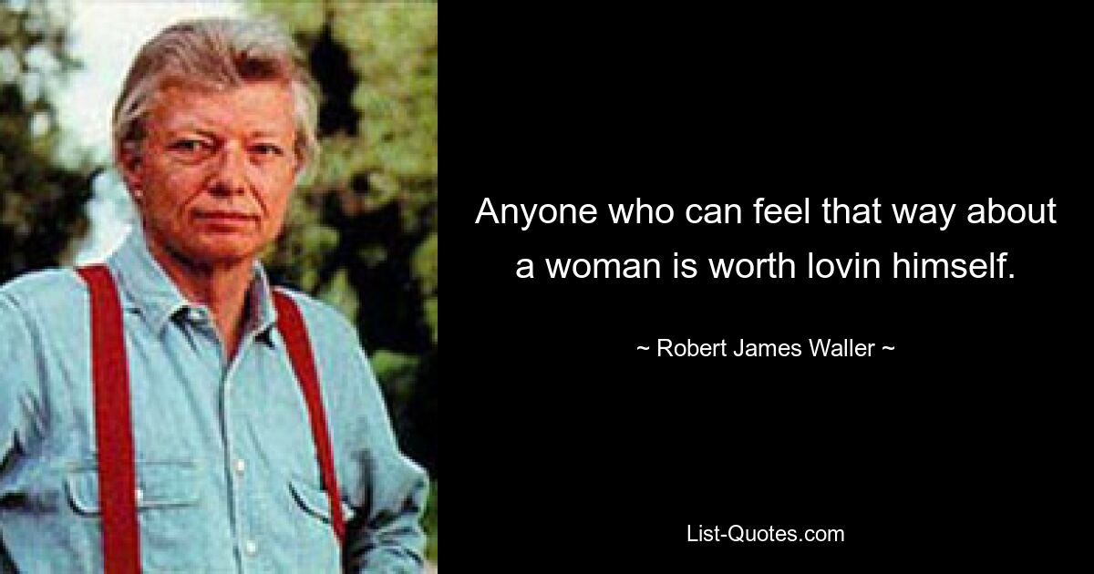 Anyone who can feel that way about a woman is worth lovin himself. — © Robert James Waller