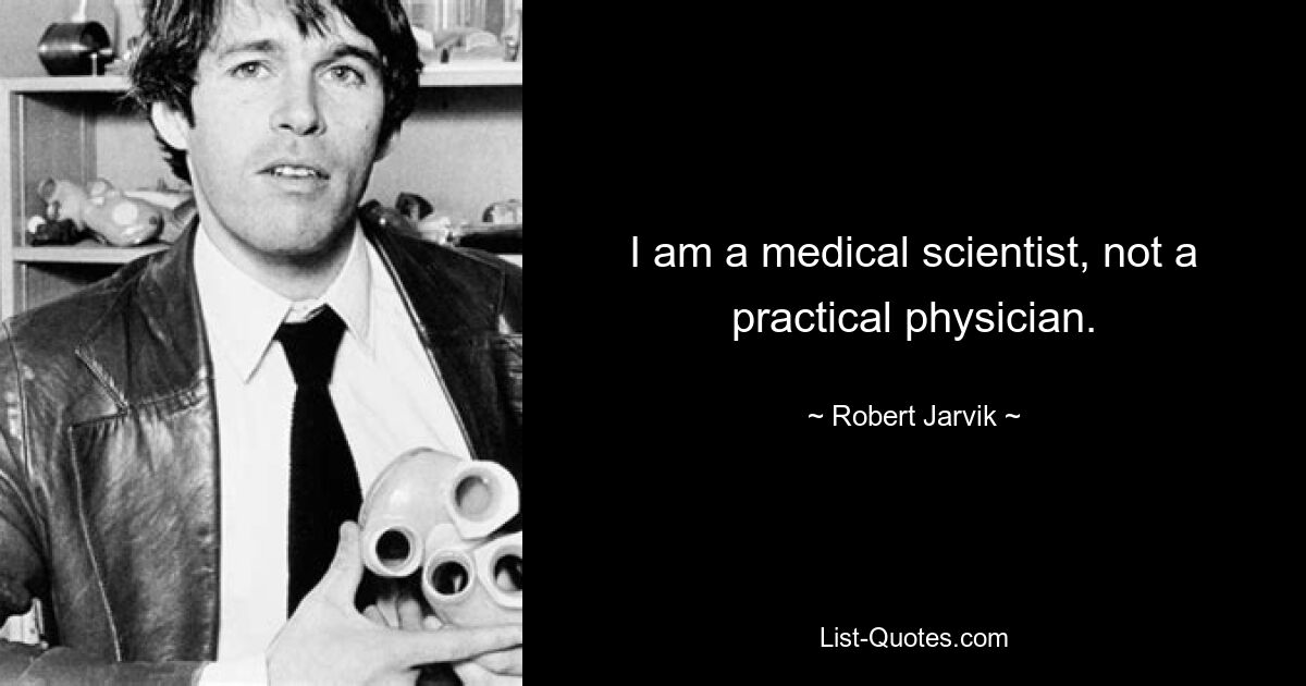 I am a medical scientist, not a practical physician. — © Robert Jarvik