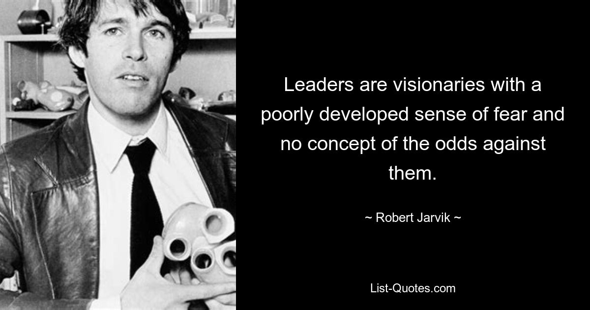 Leaders are visionaries with a poorly developed sense of fear and no concept of the odds against them. — © Robert Jarvik