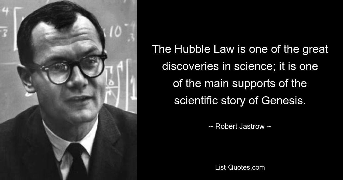 The Hubble Law is one of the great discoveries in science; it is one of the main supports of the scientific story of Genesis. — © Robert Jastrow