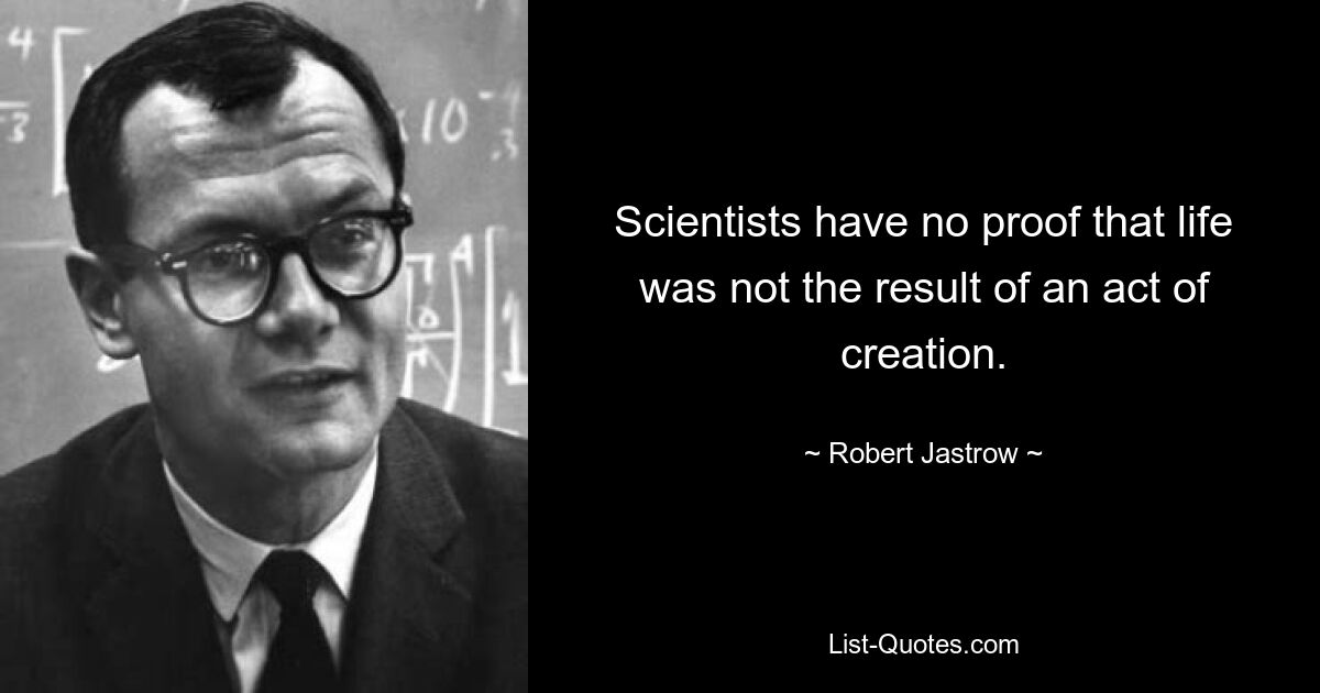 Scientists have no proof that life was not the result of an act of creation. — © Robert Jastrow