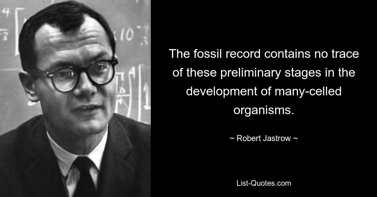 The fossil record contains no trace of these preliminary stages in the development of many-celled organisms. — © Robert Jastrow