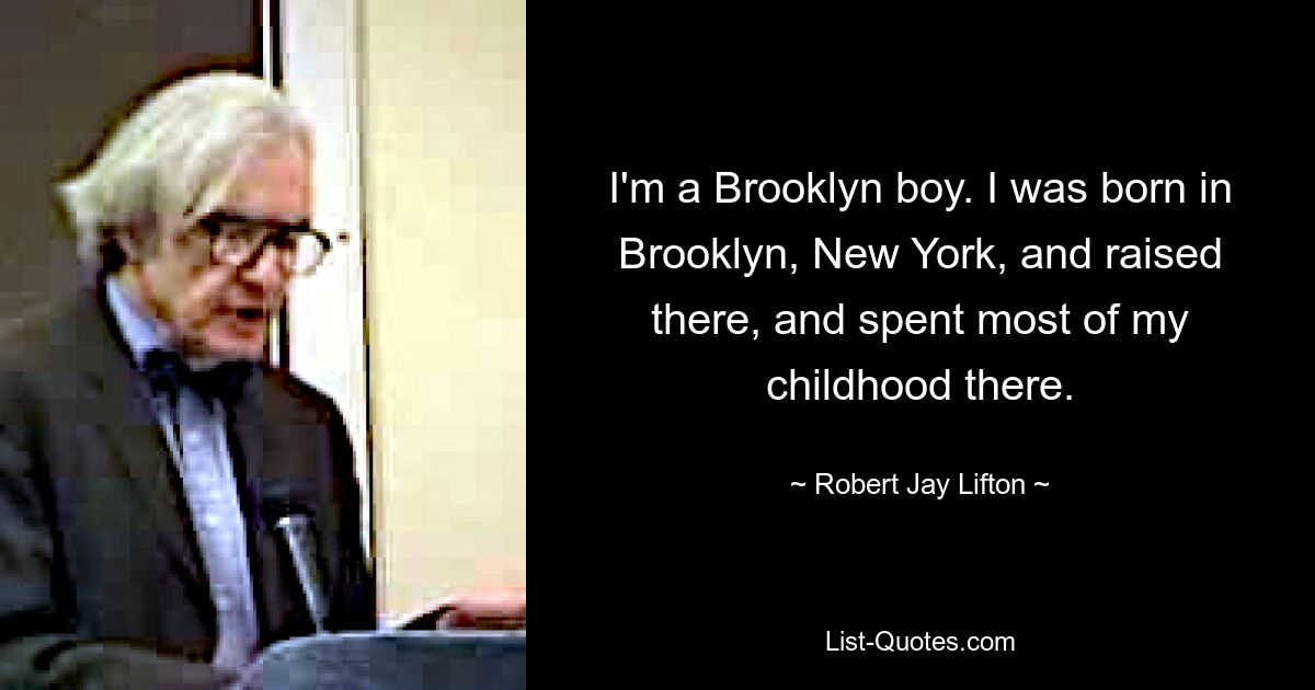 I'm a Brooklyn boy. I was born in Brooklyn, New York, and raised there, and spent most of my childhood there. — © Robert Jay Lifton