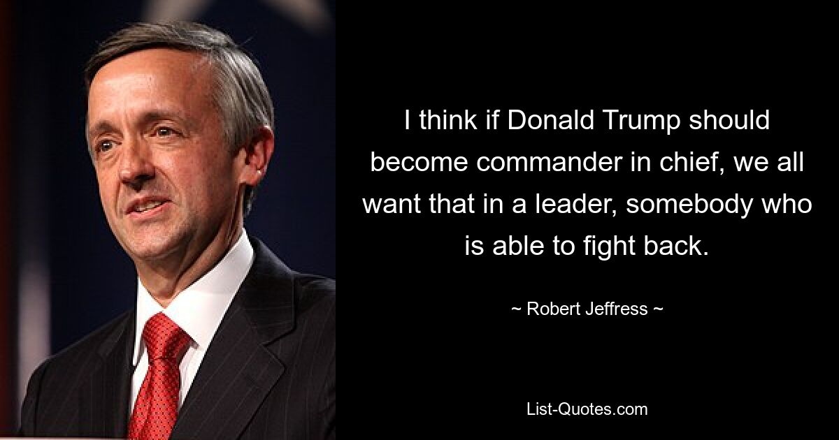 I think if Donald Trump should become commander in chief, we all want that in a leader, somebody who is able to fight back. — © Robert Jeffress