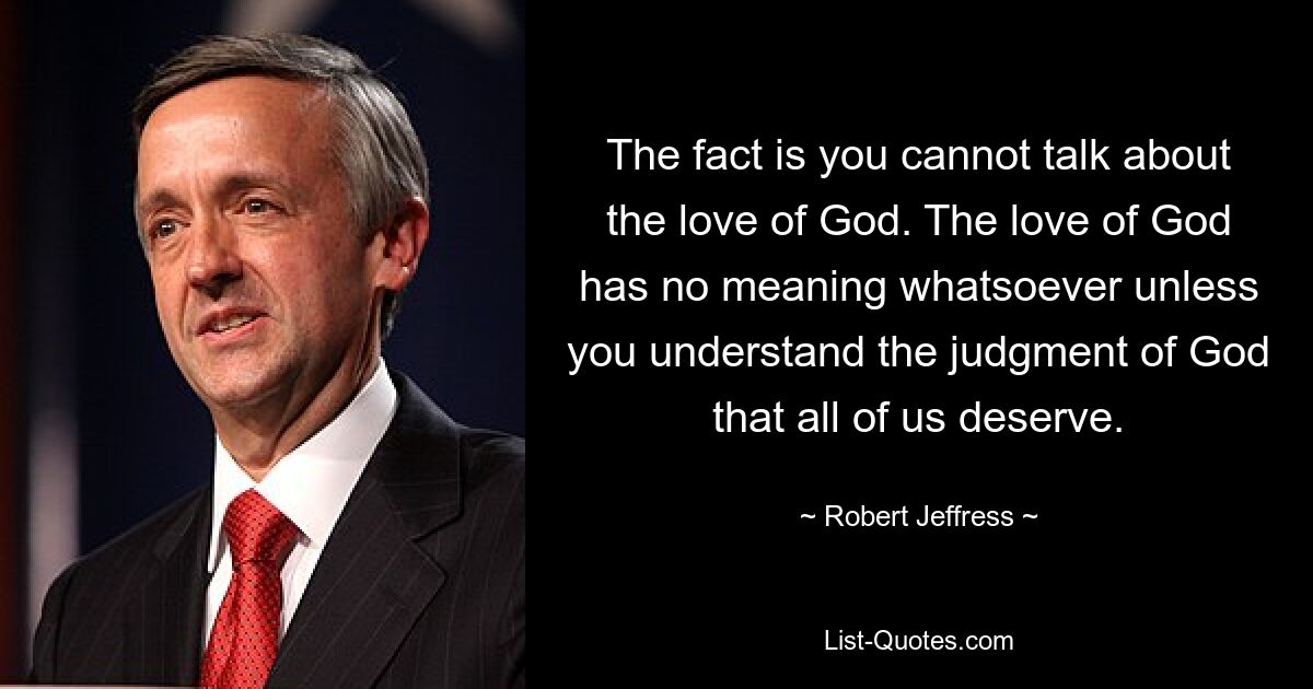 Tatsache ist, dass man nicht über die Liebe Gottes sprechen kann. Die Liebe Gottes hat überhaupt keine Bedeutung, es sei denn, Sie verstehen das Urteil Gottes, das wir alle verdienen. — © Robert Jeffress 