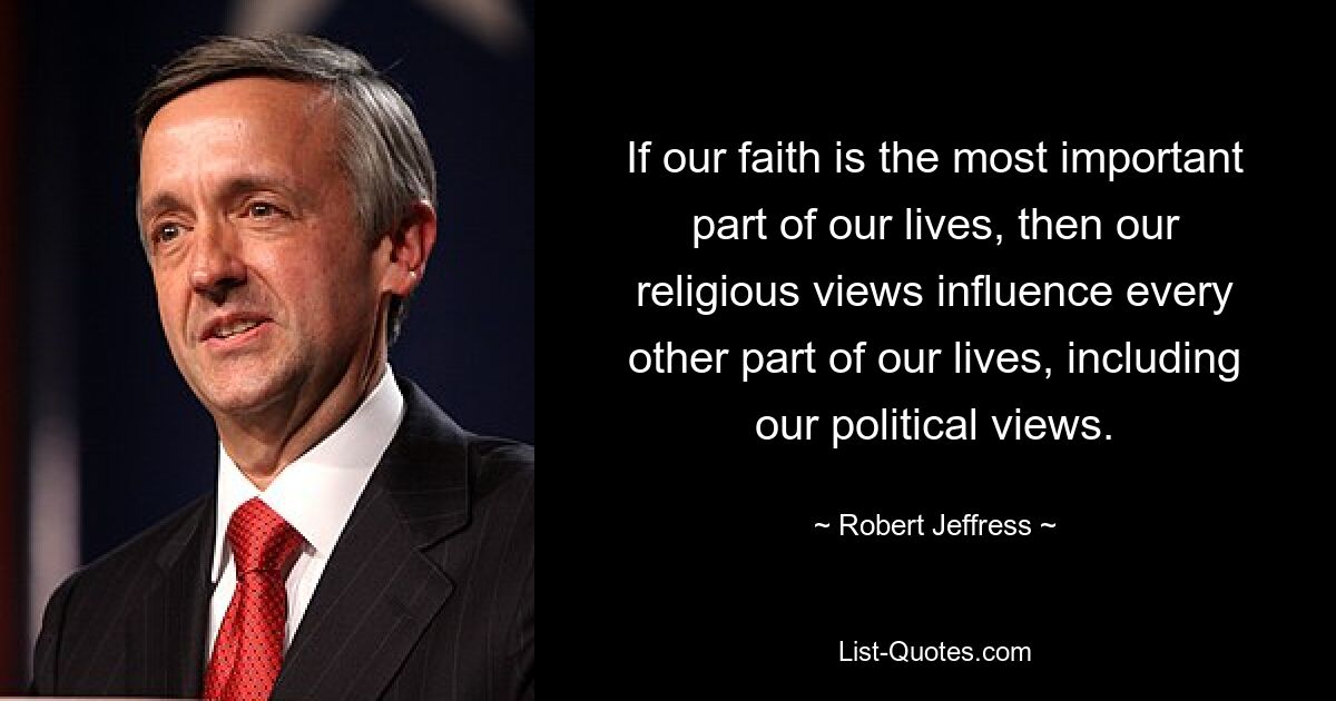 If our faith is the most important part of our lives, then our religious views influence every other part of our lives, including our political views. — © Robert Jeffress