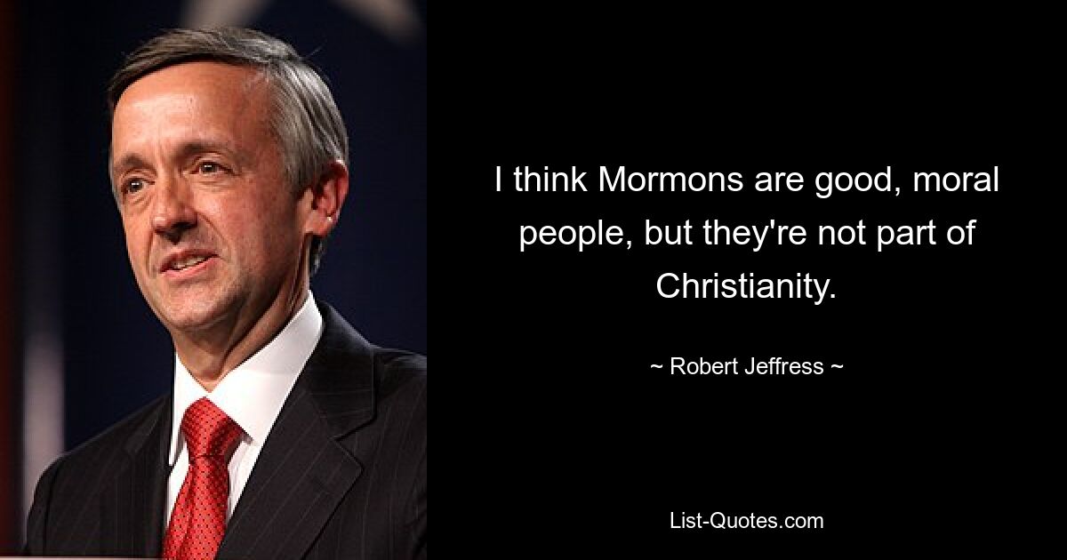 I think Mormons are good, moral people, but they're not part of Christianity. — © Robert Jeffress