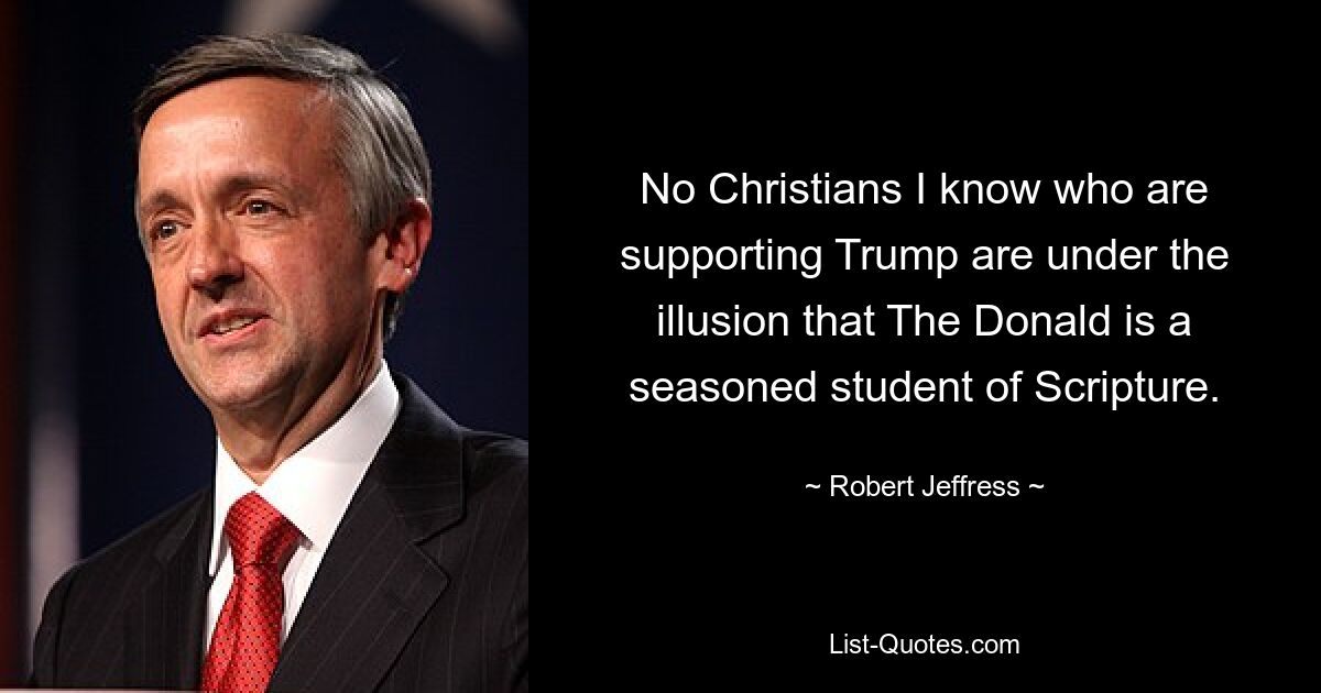 No Christians I know who are supporting Trump are under the illusion that The Donald is a seasoned student of Scripture. — © Robert Jeffress