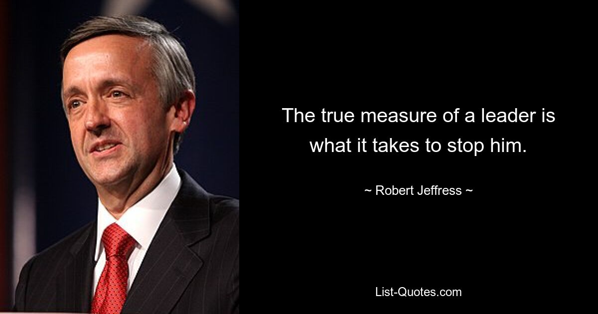 The true measure of a leader is what it takes to stop him. — © Robert Jeffress