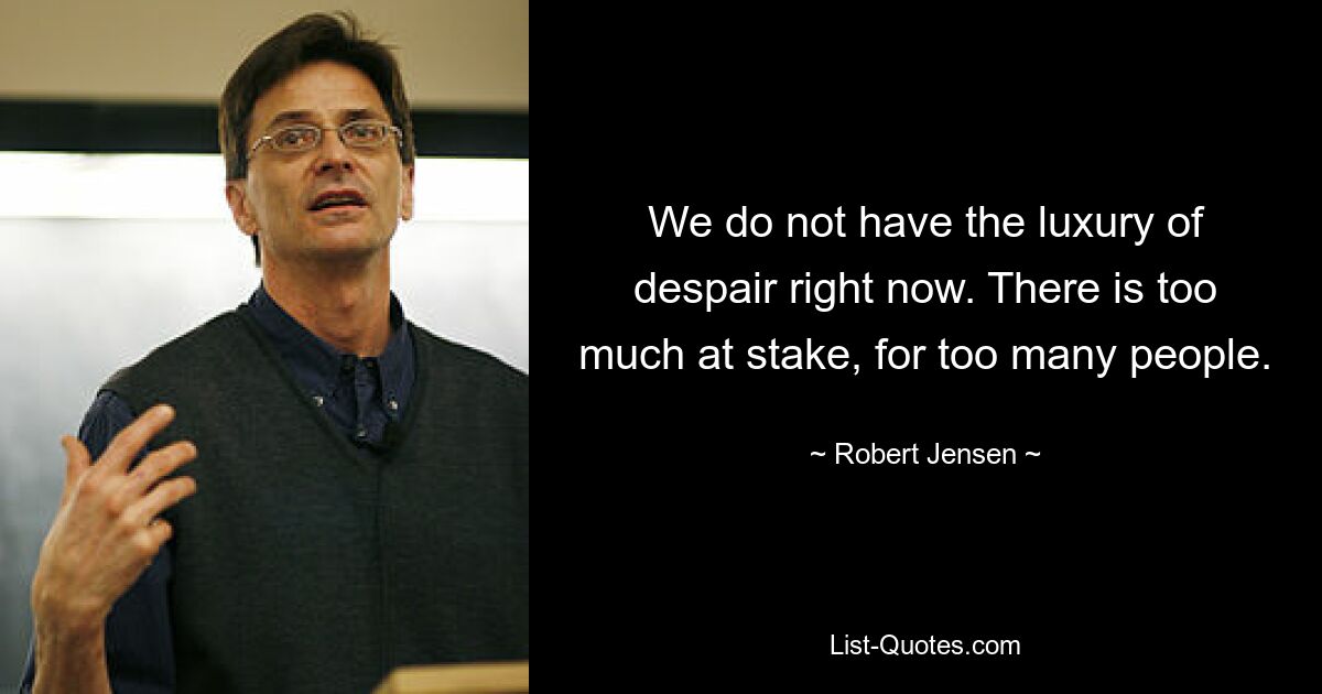 We do not have the luxury of despair right now. There is too much at stake, for too many people. — © Robert Jensen