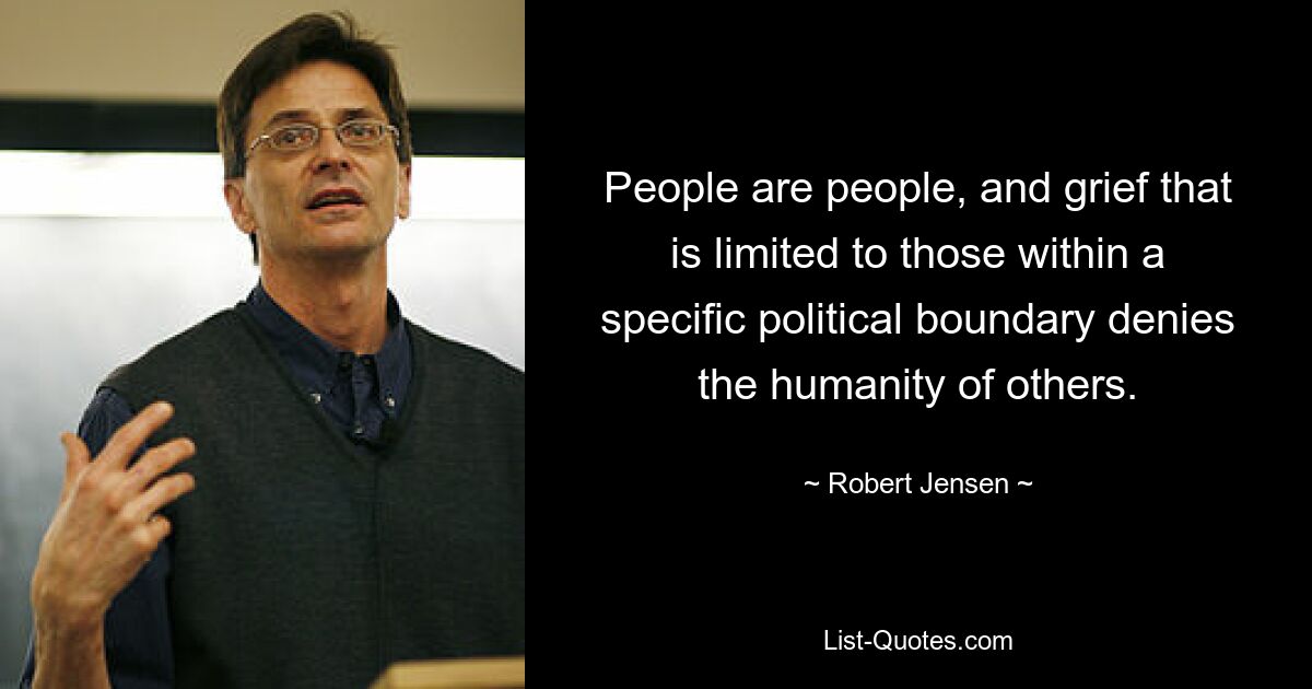 People are people, and grief that is limited to those within a specific political boundary denies the humanity of others. — © Robert Jensen