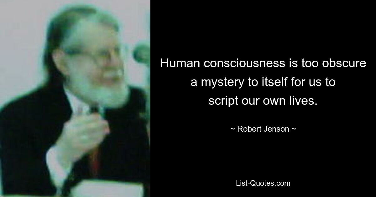 Human consciousness is too obscure a mystery to itself for us to script our own lives. — © Robert Jenson