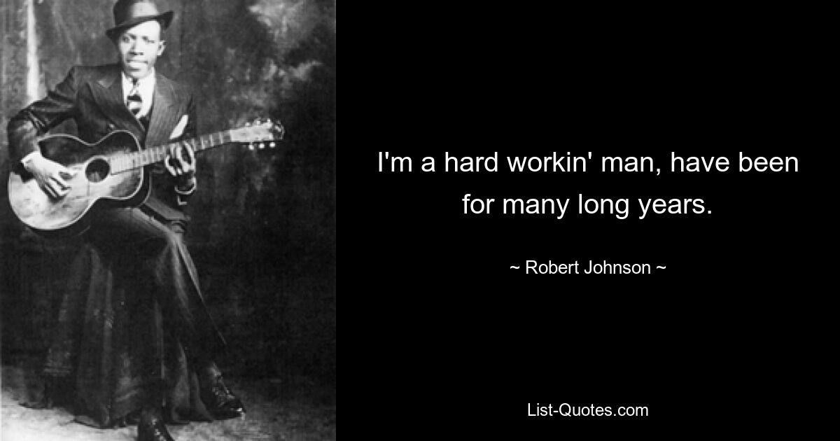 I'm a hard workin' man, have been for many long years. — © Robert Johnson