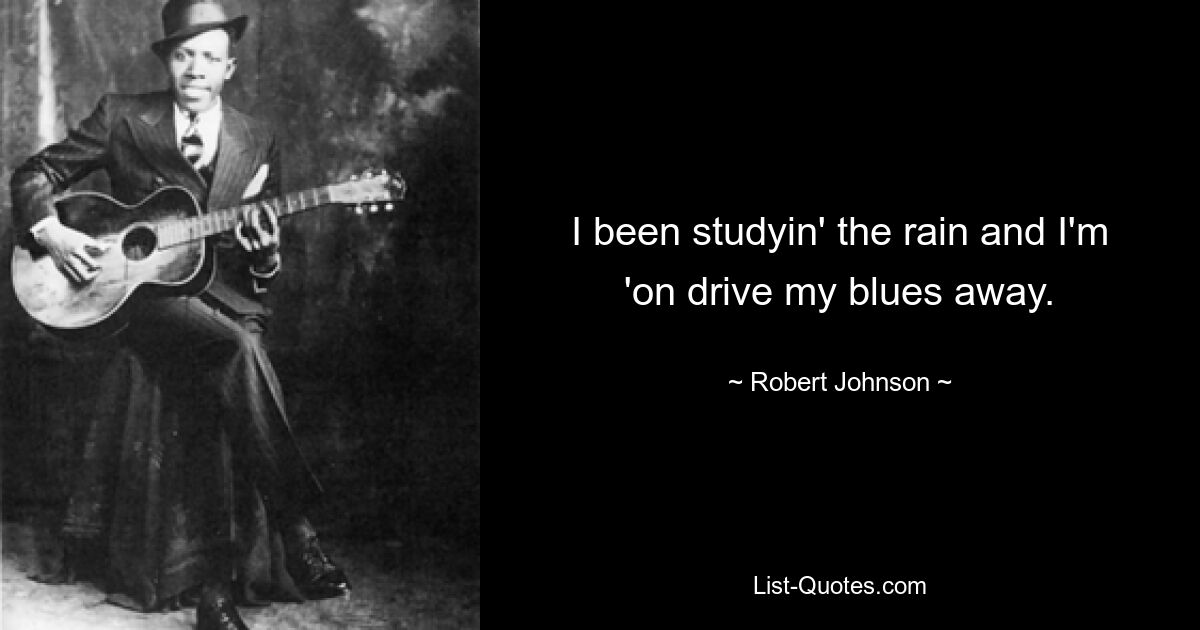 I been studyin' the rain and I'm 'on drive my blues away. — © Robert Johnson