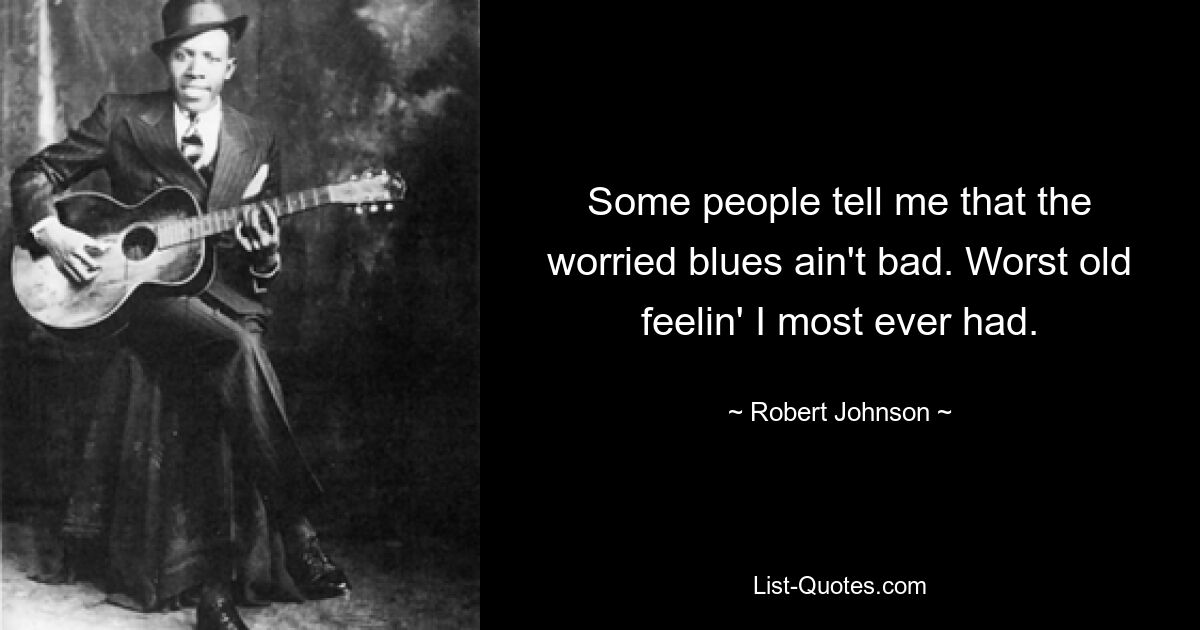 Some people tell me that the worried blues ain't bad. Worst old feelin' I most ever had. — © Robert Johnson