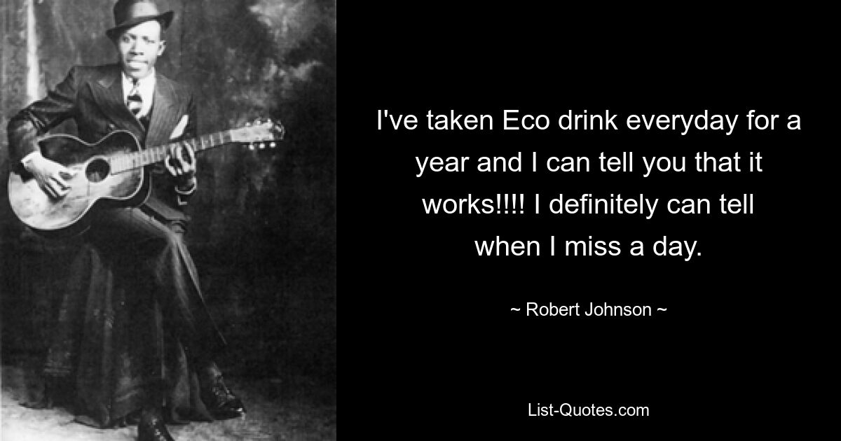 I've taken Eco drink everyday for a year and I can tell you that it works!!!! I definitely can tell when I miss a day. — © Robert Johnson