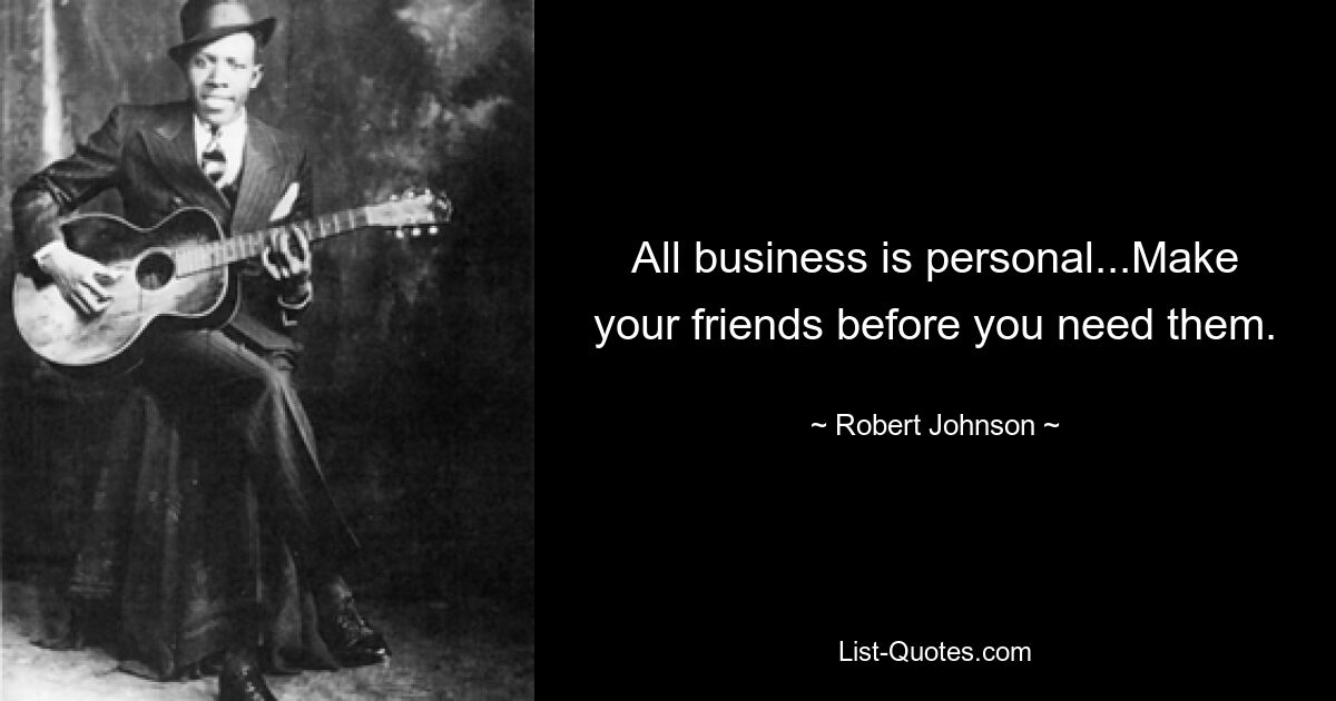 All business is personal...Make your friends before you need them. — © Robert Johnson