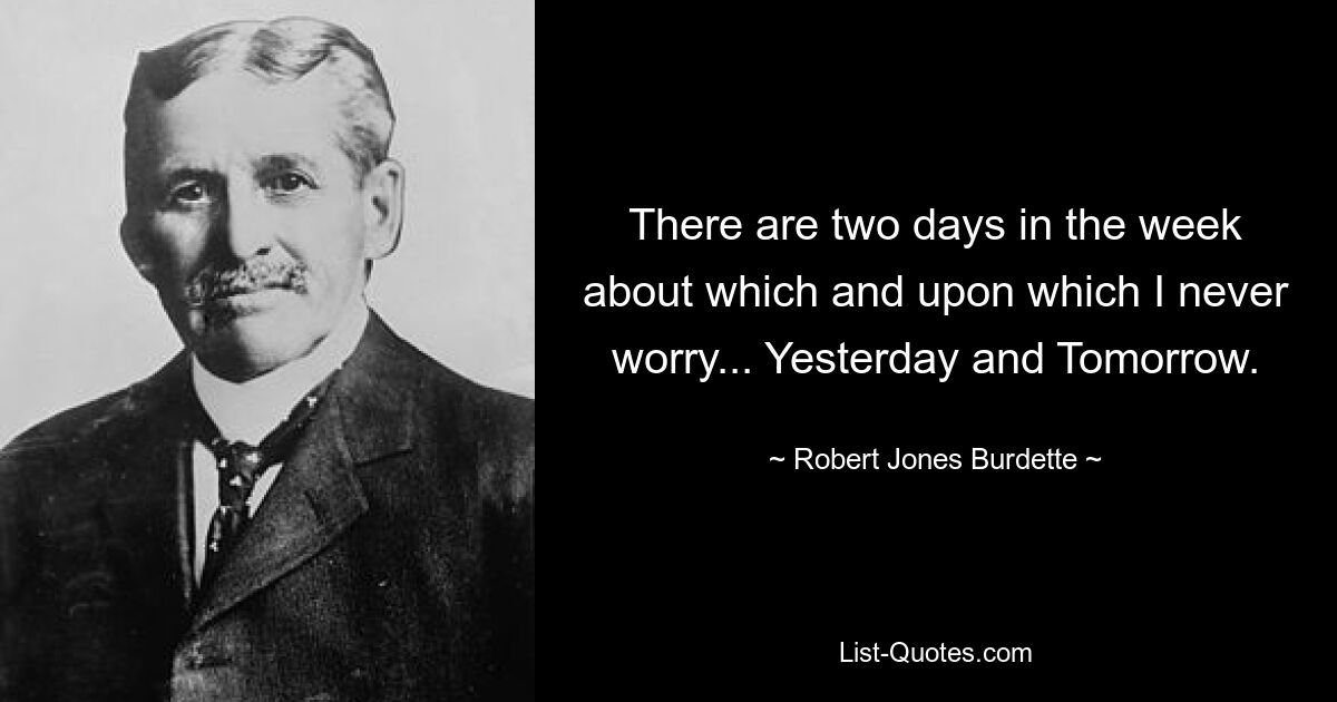 There are two days in the week about which and upon which I never worry... Yesterday and Tomorrow. — © Robert Jones Burdette