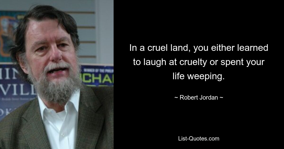 In a cruel land, you either learned to laugh at cruelty or spent your life weeping. — © Robert Jordan