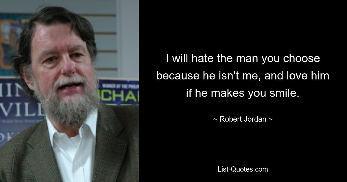 I will hate the man you choose because he isn't me, and love him if he makes you smile. — © Robert Jordan