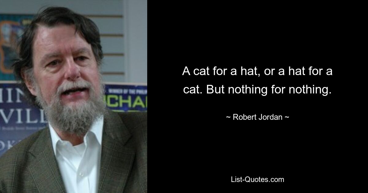 A cat for a hat, or a hat for a cat. But nothing for nothing. — © Robert Jordan