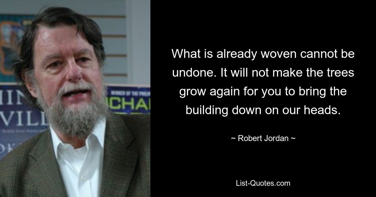 What is already woven cannot be undone. It will not make the trees grow again for you to bring the building down on our heads. — © Robert Jordan