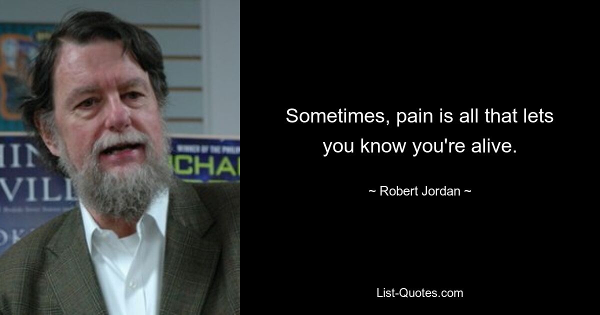 Sometimes, pain is all that lets you know you're alive. — © Robert Jordan