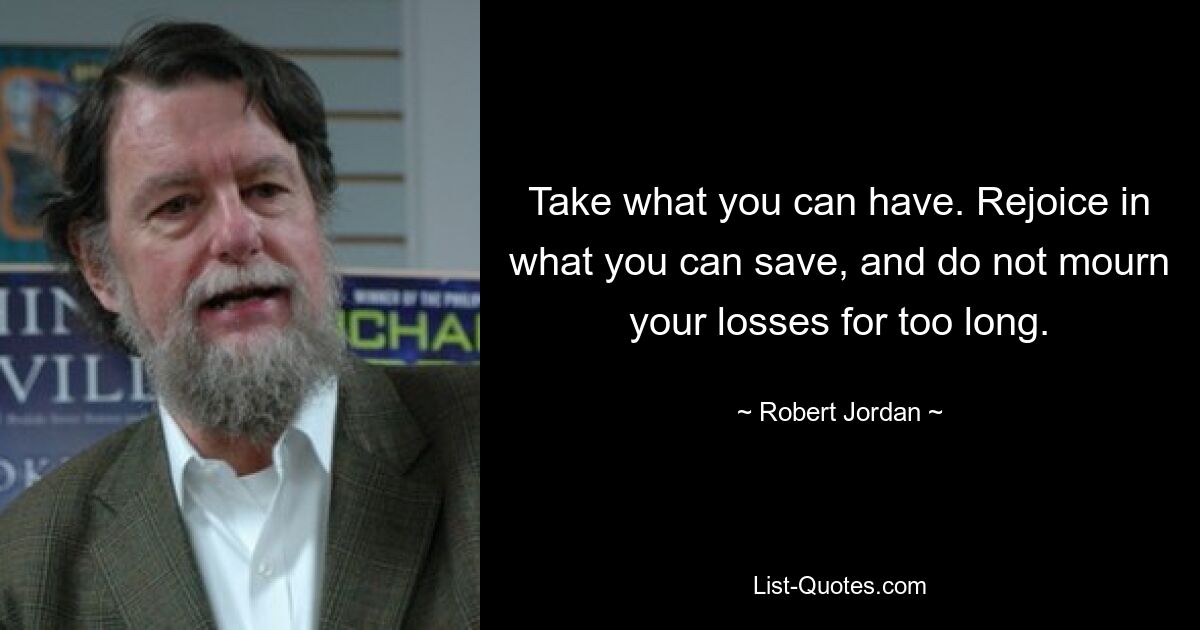 Take what you can have. Rejoice in what you can save, and do not mourn your losses for too long. — © Robert Jordan