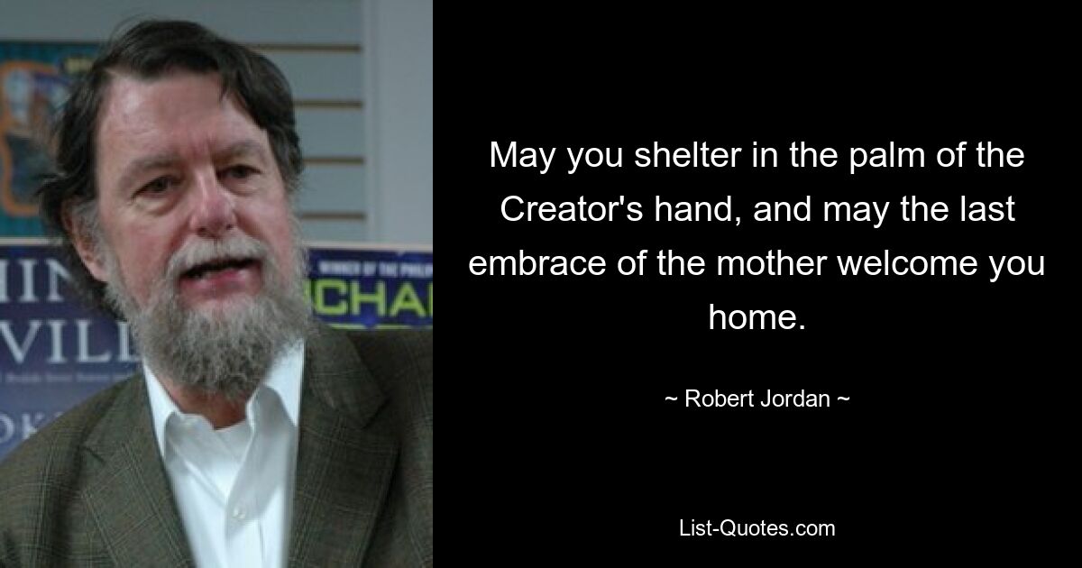 May you shelter in the palm of the Creator's hand, and may the last embrace of the mother welcome you home. — © Robert Jordan