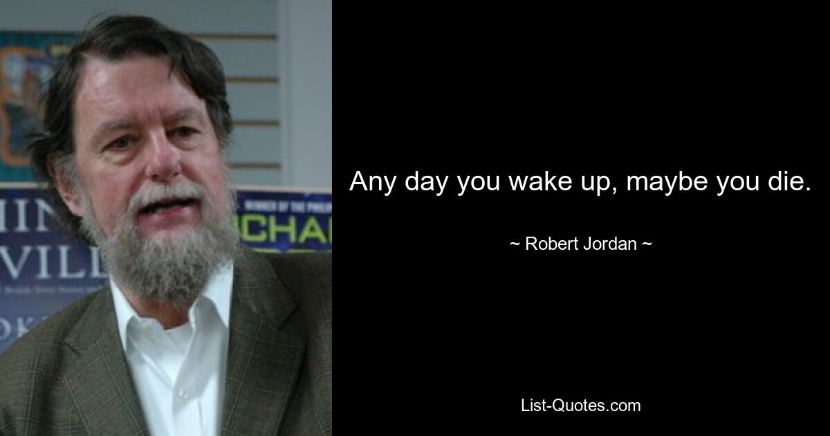 Any day you wake up, maybe you die. — © Robert Jordan