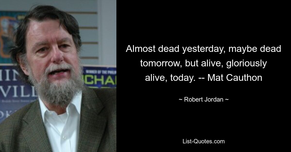 Almost dead yesterday, maybe dead tomorrow, but alive, gloriously alive, today. -- Mat Cauthon — © Robert Jordan