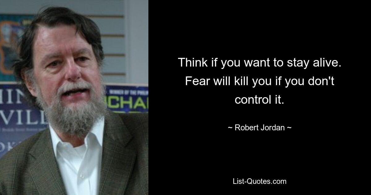 Think if you want to stay alive. Fear will kill you if you don't control it. — © Robert Jordan