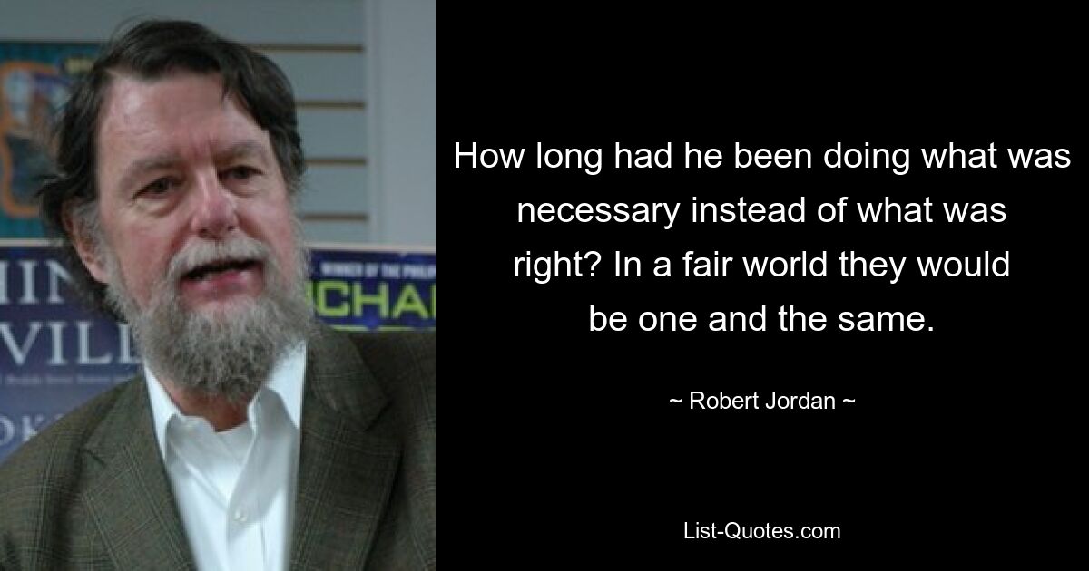 How long had he been doing what was necessary instead of what was right? In a fair world they would be one and the same. — © Robert Jordan